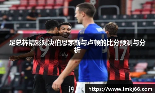 足总杯精彩对决伯恩茅斯与卢顿的比分预测与分析