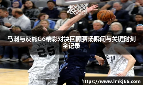马刺与灰熊G6精彩对决回顾赛场瞬间与关键时刻全记录